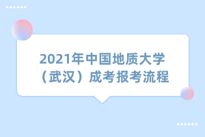 2021年中國地質(zhì)大學(xué)(武漢)成考報(bào)考流程 2021年中國地質(zhì)大學(xué)(武漢)成考報(bào)考流程