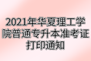2021年華夏理工學(xué)院普通專升本準(zhǔn)考證打印通知 2021年武漢華夏理工學(xué)院普通專升本準(zhǔn)考證打印通知