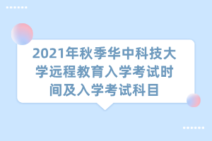 2021年秋季華中科技大學遠程教育入學考試時間及入學考試科目 2021年秋季華中科技大學遠程教育入學考試時間及入學考試科目