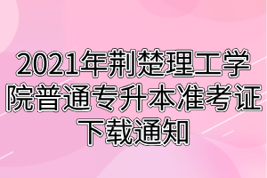2021年荊楚理工學(xué)院普通專升本準(zhǔn)考證下載通知 2021年荊楚理工學(xué)院普通專升本準(zhǔn)考證下載通知