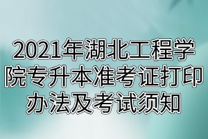 2021年湖北工程學(xué)院專升本準(zhǔn)考證打印辦法及考試須知 2021年湖北工程學(xué)院專升本準(zhǔn)考證打印辦法及考試須知