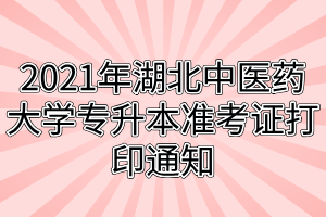 2021年湖北中醫(yī)藥大學專升本準考證打印通知 2021年湖北中醫(yī)藥大學專升本準考證打印通知