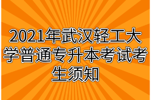 2021年武漢輕工大學(xué)普通專升本考試考生須知 2021年武漢輕工大學(xué)普通專升本考試考生須知
