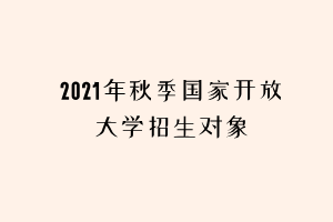 2021年秋季國(guó)家開(kāi)放大學(xué)招生對(duì)象