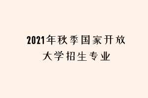 2021年秋季國(guó)家開(kāi)放大學(xué)招生專業(yè) 2021年秋季國(guó)家開(kāi)放大學(xué)招生專業(yè)