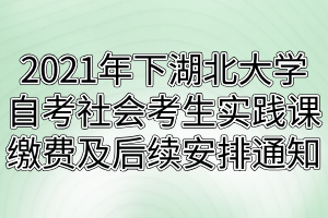 2021年下半年湖北大學(xué)自考社會(huì)考生實(shí)踐課繳費(fèi)及后續(xù)安排通知 2021年下半年湖北大學(xué)自考社會(huì)考生實(shí)踐課繳費(fèi)及后續(xù)安排通知