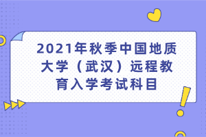 2021年秋季中國(guó)地質(zhì)大學(xué)(武漢)遠(yuǎn)程教育入學(xué)考試科目 2021年秋季中國(guó)地質(zhì)大學(xué)(武漢)遠(yuǎn)程教育入學(xué)考試科目