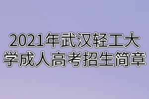 2021年武漢輕工大學(xué)成人高考招生簡章 2021年武漢輕工大學(xué)成人高考招生簡章