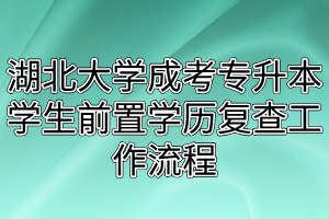 湖北大學(xué)成考專升本學(xué)生前置學(xué)歷復(fù)查工作流程 湖北大學(xué)成考專升本學(xué)生前置學(xué)歷復(fù)查工作流程