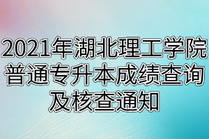 2021年湖北理工學(xué)院普通專(zhuān)升本成績(jī)查詢(xún)及核查通知 2021年湖北理工學(xué)院普通專(zhuān)升本成績(jī)查詢(xún)及核查通知