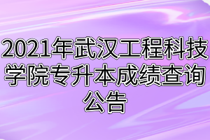 2021年武漢工程科技學(xué)院專升本成績查詢公告 2021年武漢工程科技學(xué)院專升本成績查詢公告