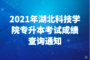 2021年湖北科技學院專升本考試成績查詢通知