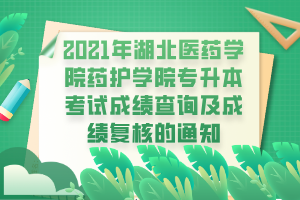 2021年湖北醫(yī)藥學院藥護學院專升本考試成績查詢及成績復核的通知