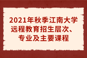 2021年秋季江南大學(xué)遠(yuǎn)程教育招生層次、專業(yè)及主要課程