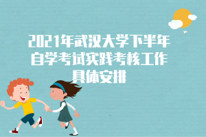 2021年武漢大學下半年自學考試實踐考核工作具體安排 2021年武漢大學下半年自學考試實踐考核工作具體安排