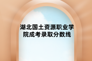 湖北國(guó)土資源職業(yè)學(xué)院成考錄取分?jǐn)?shù)線