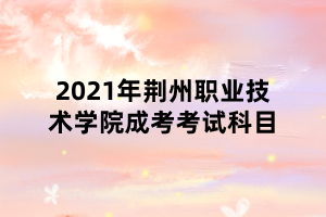 2021年荊州職業(yè)技術(shù)學(xué)院成考考試科目 2021年荊州職業(yè)技術(shù)學(xué)院成考考試科目