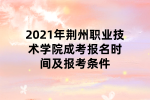 2021年荊州職業(yè)技術(shù)學(xué)院成考報名時間及報考條件 2021年荊州職業(yè)技術(shù)學(xué)院成考報名時間及報考條件