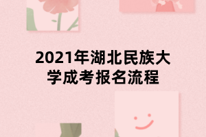 2021年湖北民族大學(xué)成考報(bào)名流程 2021年湖北民族大學(xué)成考報(bào)名流程