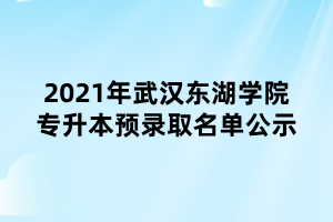 2021年武漢東湖學(xué)院專升本預(yù)錄取名單公示 2021年武漢東湖學(xué)院專升本預(yù)錄取名單公示