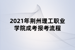 2021年荊州理工職業(yè)學院成考報考流程 2021年荊州理工職業(yè)學院成考報考流程