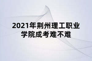 2021年荊州理工職業(yè)學(xué)院成考難不難 2021年荊州理工職業(yè)學(xué)院成考難不難