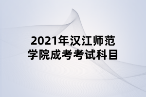 2021年漢江師范學(xué)院成考考試科目 2021年漢江師范學(xué)院成考考試科目