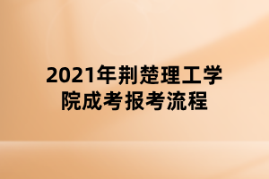 2021年荊楚理工學(xué)院成考報考流程 2021年荊楚理工學(xué)院成考報考流程