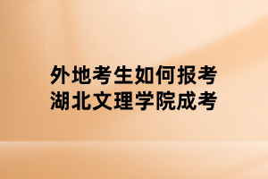 外地考生如何報(bào)考湖北文理學(xué)院成考 外地考生如何報(bào)考湖北文理學(xué)院成考