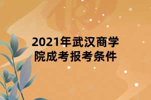 2021年武漢商學(xué)院成考報(bào)考條件 2021年武漢商學(xué)院成考報(bào)考條件