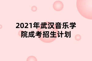 2021年武漢音樂學(xué)院成考招生計(jì)劃 2021年武漢音樂學(xué)院成考招生計(jì)劃