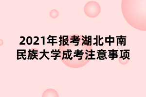 2021年報考湖北中南民族大學成考注意事項 2021年報考湖北中南民族大學成考注意事項