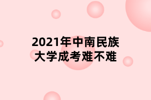 2021年中南民族大學(xué)成考難不難 2021年中南民族大學(xué)成考難不難