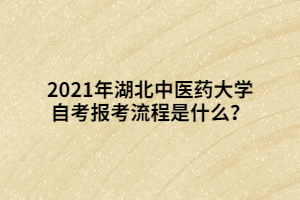2021年湖北中醫(yī)藥大學自考報考流程是什么？