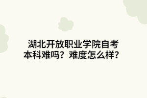 湖北開放職業(yè)學(xué)院自考本科難嗎？難度怎么樣？