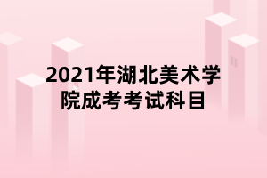 2021年湖北美術(shù)學(xué)院成考考試科目 2021年湖北美術(shù)學(xué)院成考考試科目