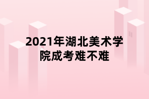 2021年湖北美術(shù)學(xué)院成考難不難 2021年湖北美術(shù)學(xué)院成考難不難
