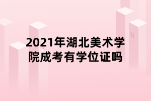 2021年湖北美術學院成考有學位證嗎