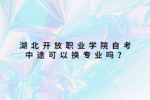 湖北開(kāi)放職業(yè)學(xué)院自考中途可以換專(zhuān)業(yè)嗎？