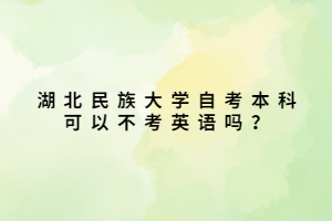 湖北民族大學(xué)自考本科可以不考英語(yǔ)嗎？