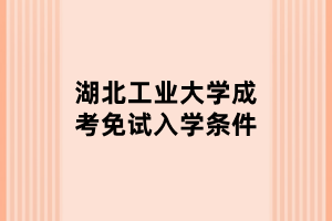 湖北工業(yè)大學(xué)成考免試入學(xué)條件 湖北工業(yè)大學(xué)成考免試入學(xué)條件