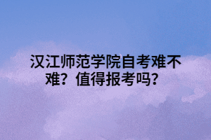 漢江師范學(xué)院自考難不難？值得報(bào)考嗎？