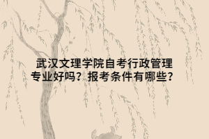 武漢文理學(xué)院自考行政管理專業(yè)好嗎？報考條件有哪些？