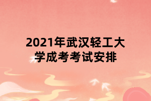2021年武漢輕工大學(xué)成考考試安排 2021年武漢輕工大學(xué)成考考試安排