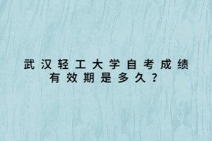 武漢輕工大學(xué)自考成績有效期是多久？