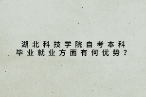湖北科技學院自考本科畢業(yè)就業(yè)方面有何優(yōu)勢？