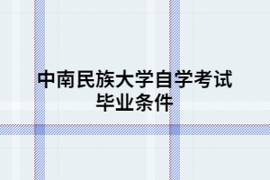 中南民族大學(xué)自學(xué)考試畢業(yè)條件 中南民族大學(xué)自學(xué)考試畢業(yè)條件