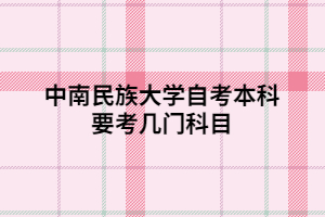中南民族大學(xué)自考本科要考幾門科目 中南民族大學(xué)自考本科要考幾門科目