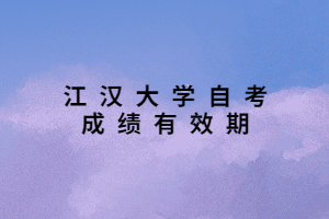江漢大學(xué)自考成績有效期 江漢大學(xué)自考成績有效期
