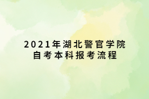 2021年湖北警官學(xué)院自考本科報(bào)考流程 2021年湖北警官學(xué)院自考本科報(bào)考流程